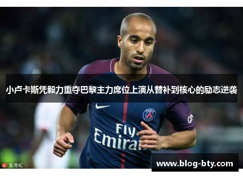 小卢卡斯凭毅力重夺巴黎主力席位上演从替补到核心的励志逆袭