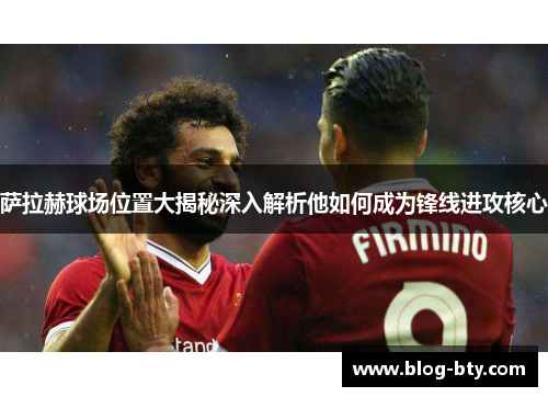 萨拉赫球场位置大揭秘深入解析他如何成为锋线进攻核心