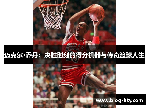 迈克尔·乔丹:决胜时刻的得分机器与传奇篮球人生 迈克尔·乔丹:决胜时刻的得分机器与传奇篮球人生