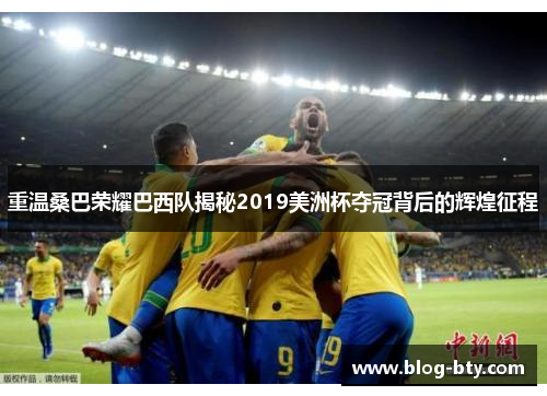 重温桑巴荣耀巴西队揭秘2019美洲杯夺冠背后的辉煌征程