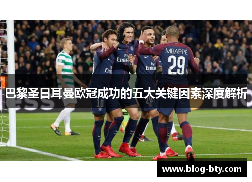 巴黎圣日耳曼欧冠成功的五大关键因素深度解析 巴黎圣日耳曼欧冠成功的五大关键因素深度解析