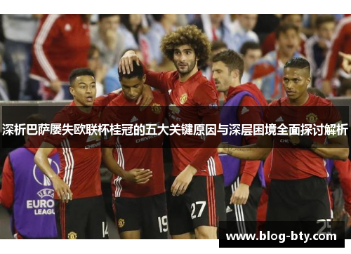 深析巴萨屡失欧联杯桂冠的五大关键原因与深层困境全面探讨解析 深析巴萨屡失欧联杯桂冠的五大关键原因与深层困境全面探讨解析