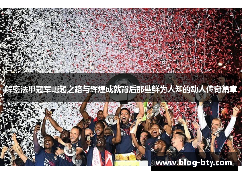 解密法甲冠军崛起之路与辉煌成就背后那些鲜为人知的动人传奇篇章 解密法甲冠军崛起之路与辉煌成就背后那些鲜为人知的动人传奇篇章