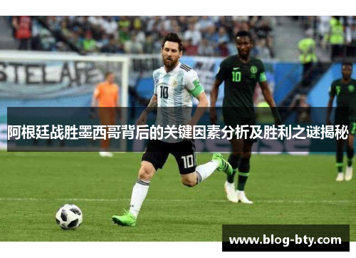 阿根廷战胜墨西哥背后的关键因素分析及胜利之谜揭秘 阿根廷战胜墨西哥背后的关键因素分析及胜利之谜揭秘