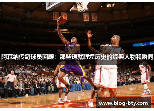 阿森纳传奇球员回顾：那些铸就辉煌历史的经典人物和瞬间