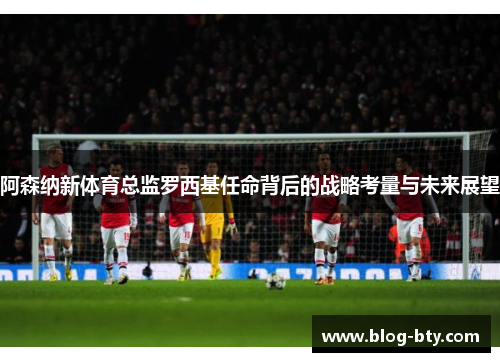 阿森纳新体育总监罗西基任命背后的战略考量与未来展望