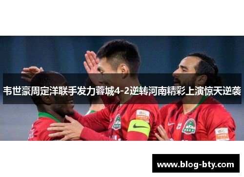 韦世豪周定洋联手发力蓉城4-2逆转河南精彩上演惊天逆袭